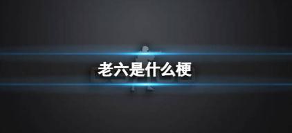 老六是什么意思哦?老六梗来源